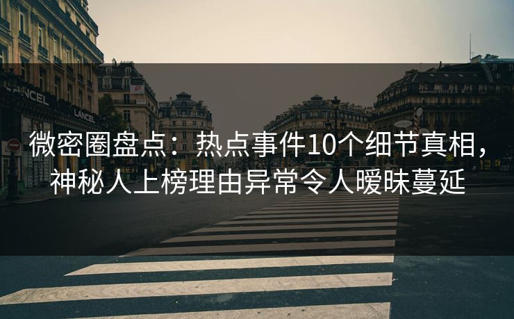 微密圈盘点：热点事件10个细节真相，神秘人上榜理由异常令人暧昧蔓延