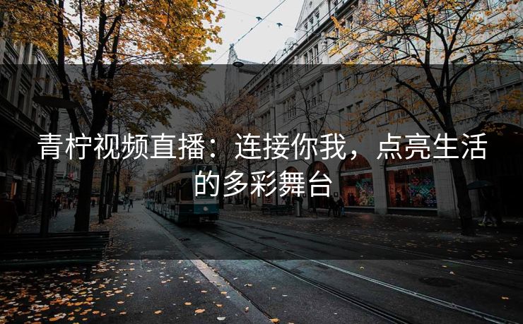青柠视频直播：连接你我，点亮生活的多彩舞台