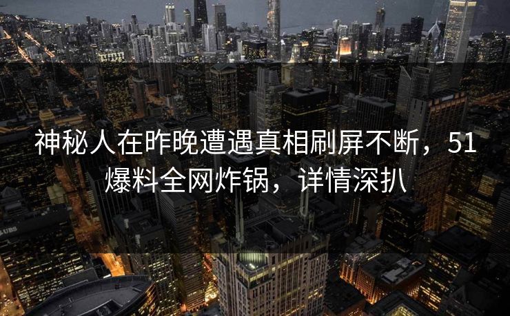 神秘人在昨晚遭遇真相刷屏不断，51爆料全网炸锅，详情深扒