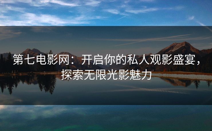 第七电影网：开启你的私人观影盛宴，探索无限光影魅力