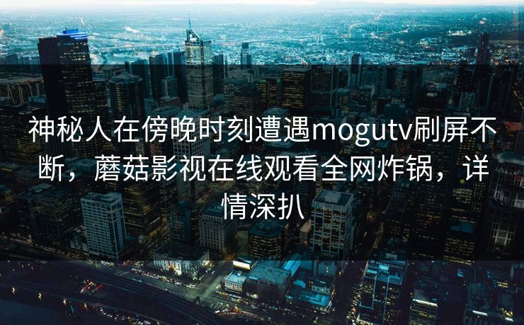 神秘人在傍晚时刻遭遇mogutv刷屏不断，蘑菇影视在线观看全网炸锅，详情深扒