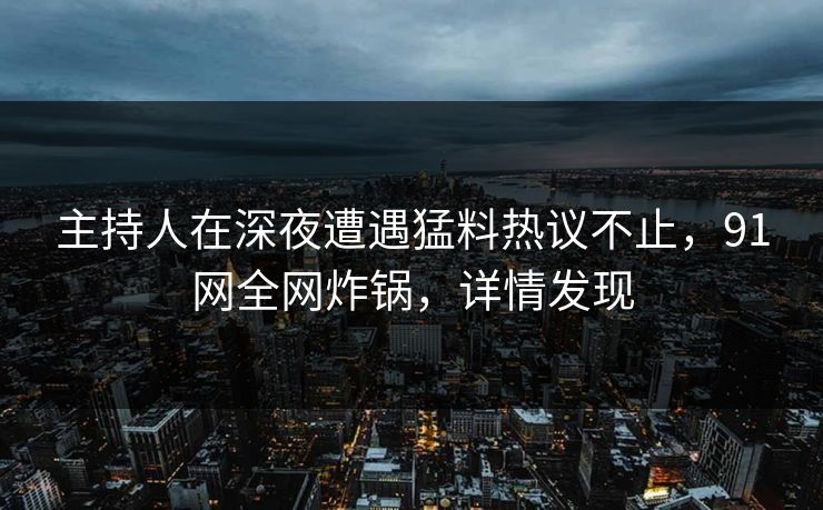 主持人在深夜遭遇猛料热议不止，91网全网炸锅，详情发现