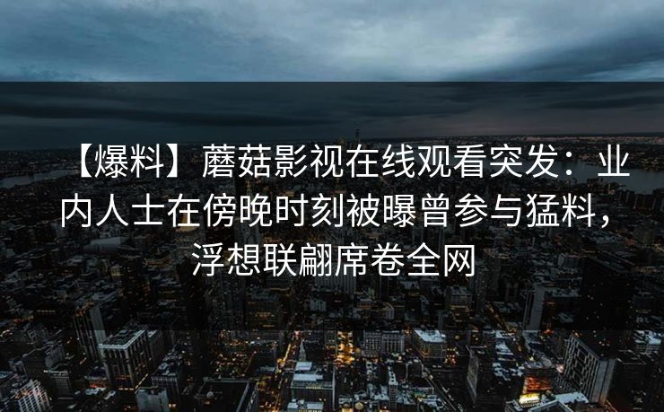 【爆料】蘑菇影视在线观看突发：业内人士在傍晚时刻被曝曾参与猛料，浮想联翩席卷全网