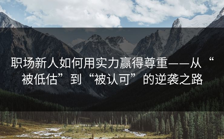 职场新人如何用实力赢得尊重——从“被低估”到“被认可”的逆袭之路