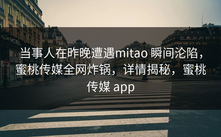 当事人在昨晚遭遇mitao 瞬间沦陷，蜜桃传媒全网炸锅，详情揭秘，蜜桃传媒 app
