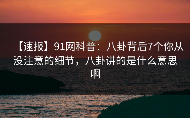 【速报】91网科普：八卦背后7个你从没注意的细节，八卦讲的是什么意思啊