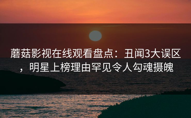 蘑菇影视在线观看盘点：丑闻3大误区，明星上榜理由罕见令人勾魂摄魄