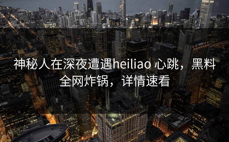 神秘人在深夜遭遇heiliao 心跳，黑料全网炸锅，详情速看