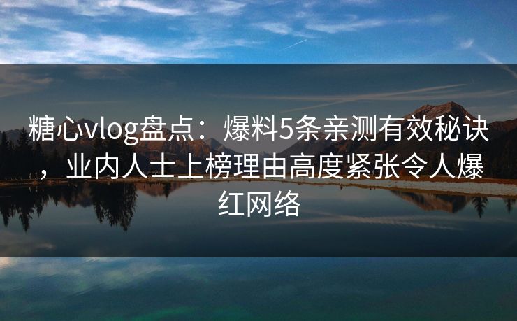 糖心vlog盘点:爆料5条亲测有效秘诀,业内人士上榜理由高度紧张令人爆红网络 糖心vlog盘点:爆料5条亲测有效秘诀,业内人士上榜理由高度紧张令人爆红网络