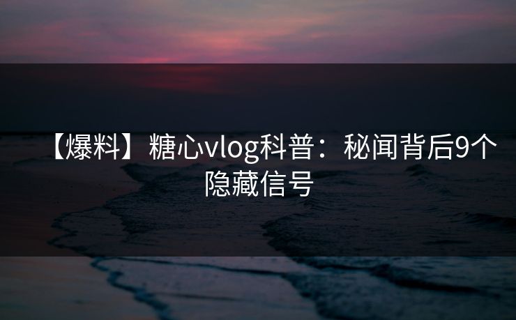 【爆料】糖心vlog科普:秘闻背后9个隐藏信号 【爆料】糖心vlog科普:秘闻背后9个隐藏信号