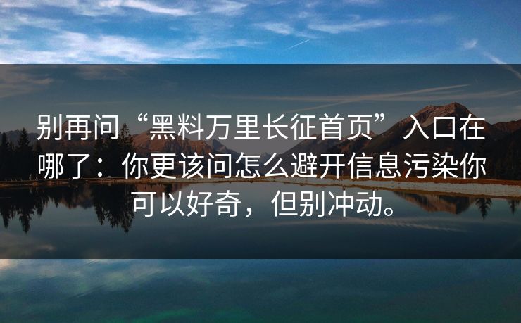 别再问“黑料万里长征首页”入口在哪了：你更该问怎么避开信息污染你可以好奇，但别冲动。