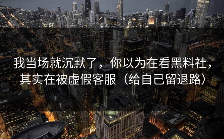 我当场就沉默了，你以为在看黑料社，其实在被虚假客服（给自己留退路）