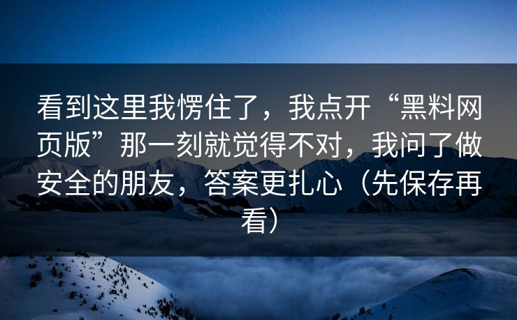 看到这里我愣住了，我点开“黑料网页版”那一刻就觉得不对，我问了做安全的朋友，答案更扎心（先保存再看）