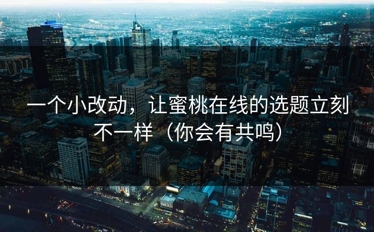 一个小改动，让蜜桃在线的选题立刻不一样（你会有共鸣）