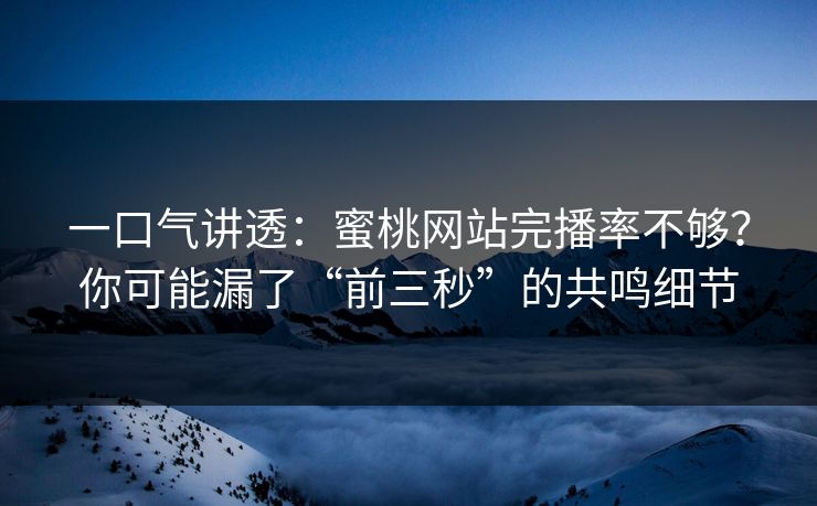 一口气讲透：蜜桃网站完播率不够？你可能漏了“前三秒”的共鸣细节