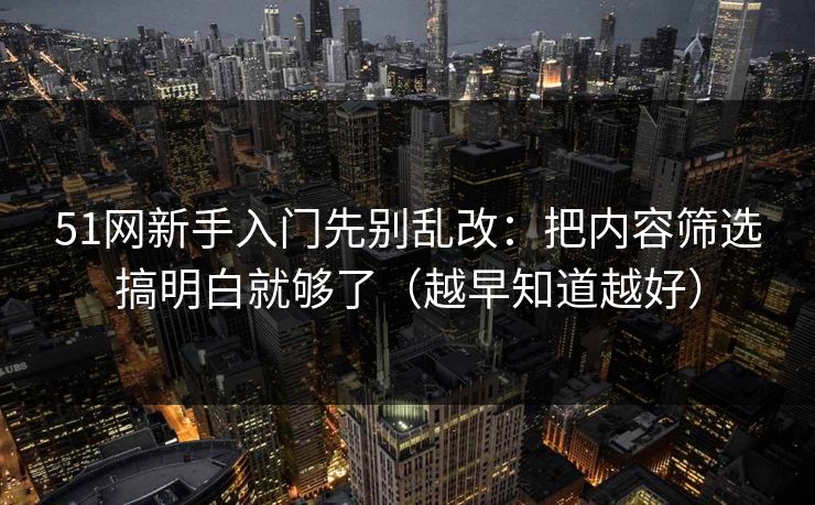 51网新手入门先别乱改：把内容筛选搞明白就够了（越早知道越好）