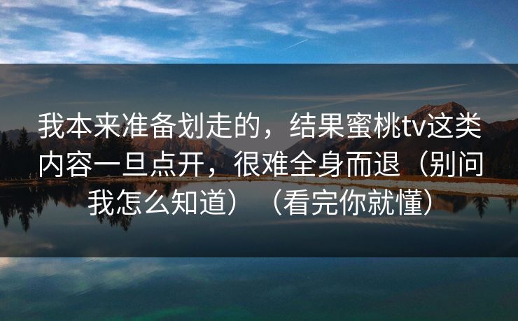 我本来准备划走的，结果蜜桃tv这类内容一旦点开，很难全身而退（别问我怎么知道）（看完你就懂）