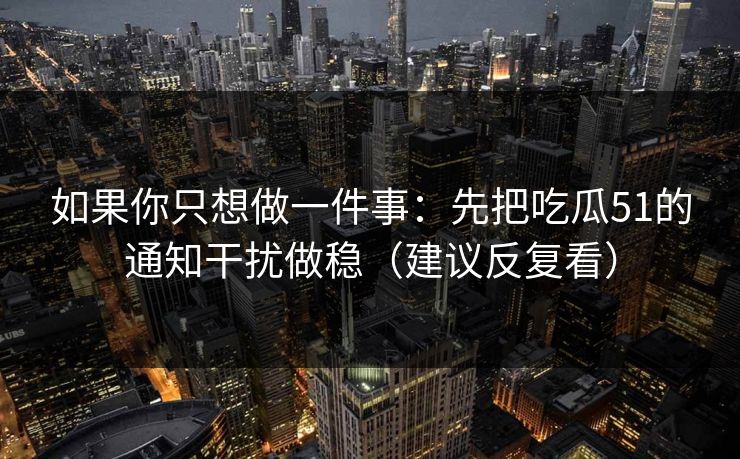 如果你只想做一件事：先把吃瓜51的通知干扰做稳（建议反复看）