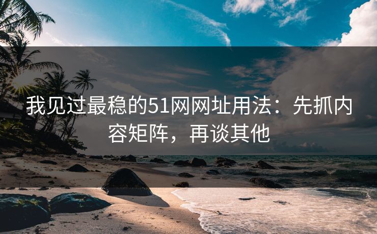 我见过最稳的51网网址用法:先抓内容矩阵,再谈其他 我见过最稳的51网网址用法:先抓内容矩阵,再谈其他