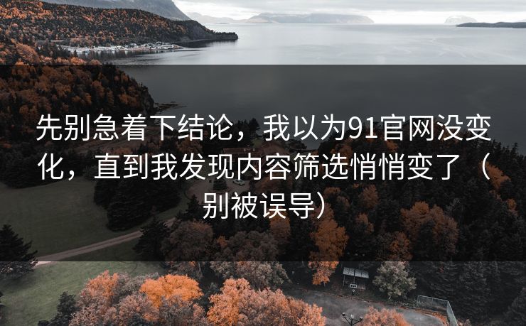 先别急着下结论,我以为91官网没变化,直到我发现内容筛选悄悄变了(别被误导) 先别急着下结论,我以为91官网没变化,直到我发现内容筛选悄悄变了(别被误导)