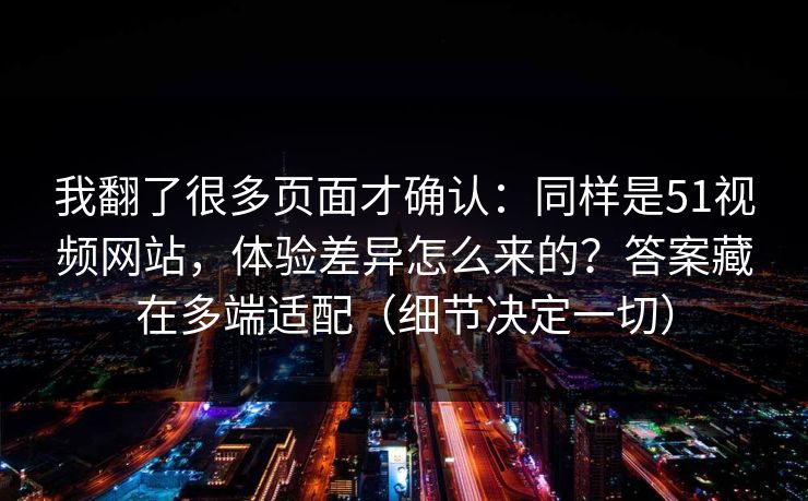 我翻了很多页面才确认：同样是51视频网站，体验差异怎么来的？答案藏在多端适配（细节决定一切）