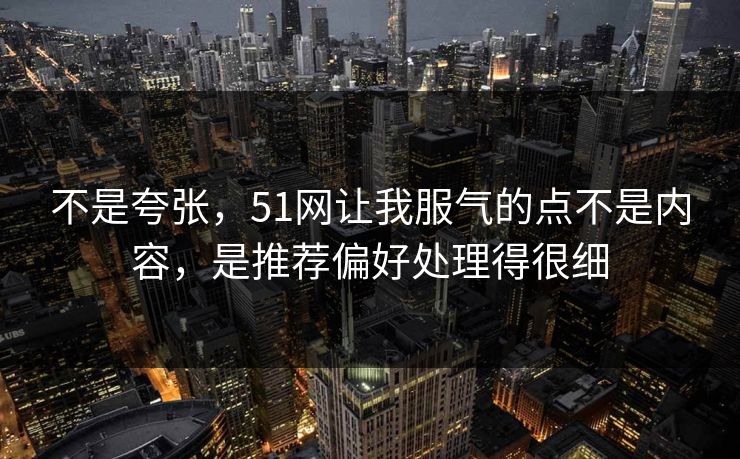 不是夸张，51网让我服气的点不是内容，是推荐偏好处理得很细