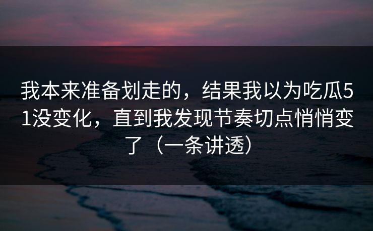 我本来准备划走的，结果我以为吃瓜51没变化，直到我发现节奏切点悄悄变了（一条讲透）