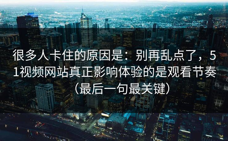 很多人卡住的原因是：别再乱点了，51视频网站真正影响体验的是观看节奏（最后一句最关键）