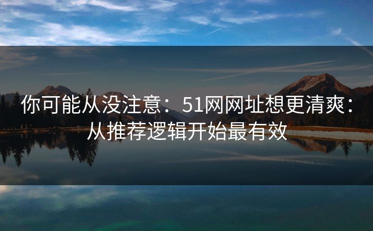 你可能从没注意：51网网址想更清爽：从推荐逻辑开始最有效