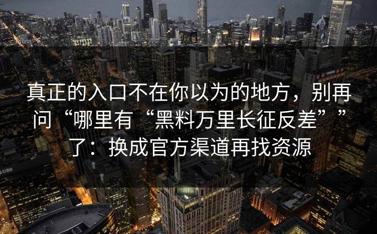 真正的入口不在你以为的地方，别再问“哪里有“黑料万里长征反差””了：换成官方渠道再找资源