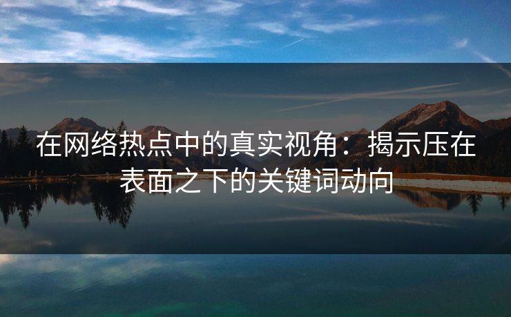 在网络热点中的真实视角:揭示压在表面之下的关键词动向 在网络热点中的真实视角:揭示压在表面之下的关键词动向