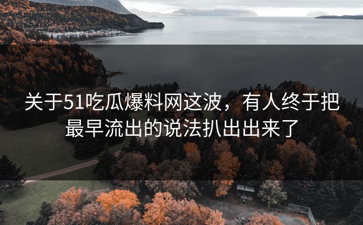 关于51吃瓜爆料网这波，有人终于把最早流出的说法扒出出来了
